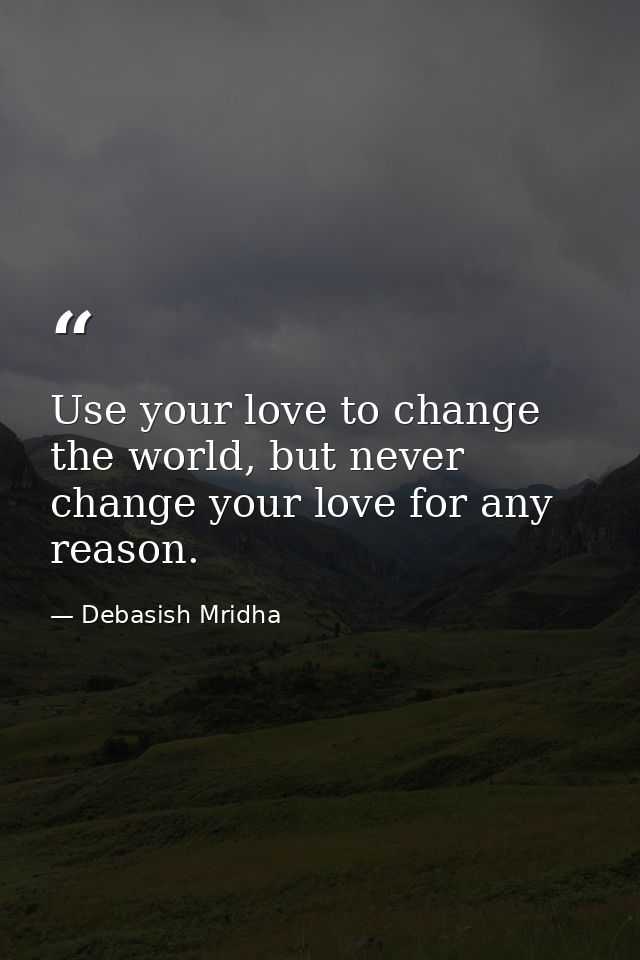 Use your love to change the world, but never change your love for any reason. — Debasish Mridha