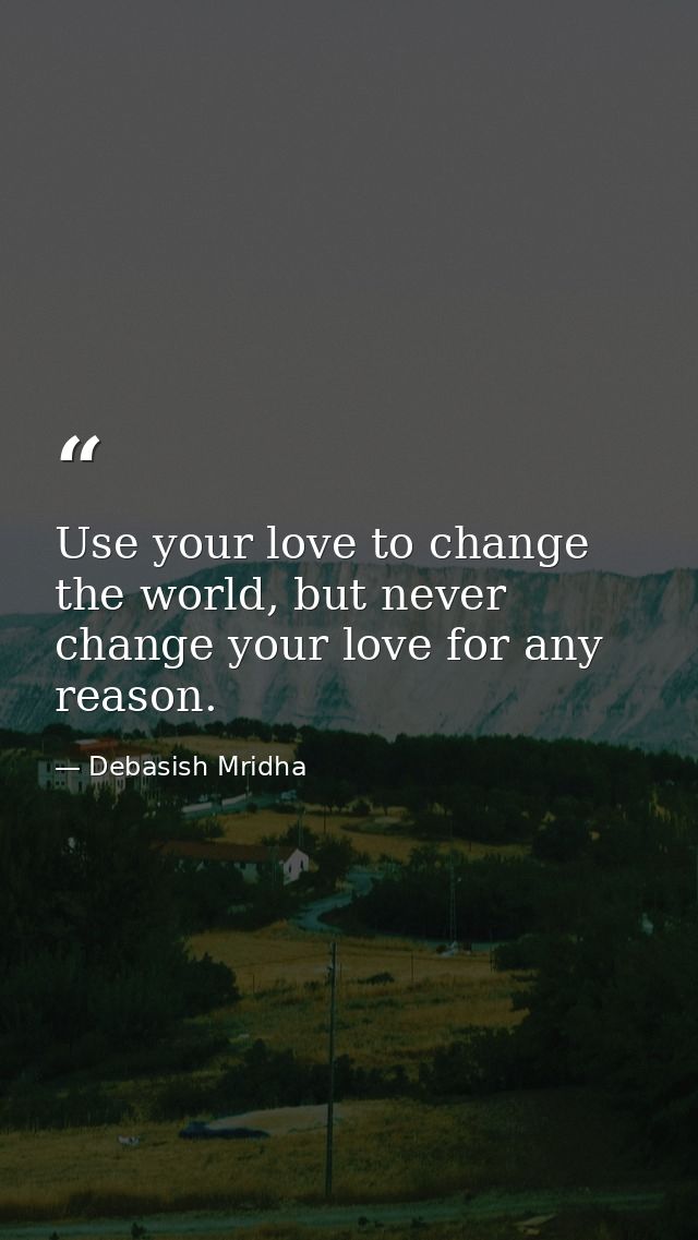 Use your love to change the world, but never change your love for any reason. — Debasish Mridha