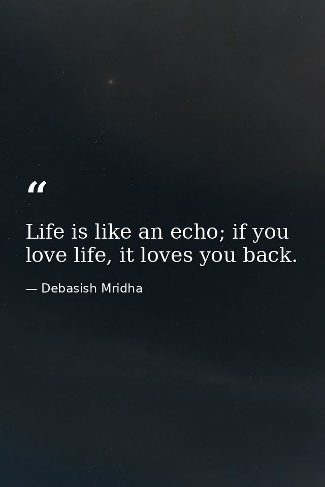 Life is like an echo; if you love life, it loves you back. — Debasish Mridha