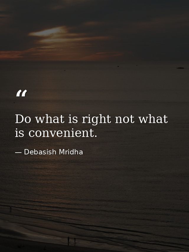 Do what is right not what is convenient. — Debasish Mridha