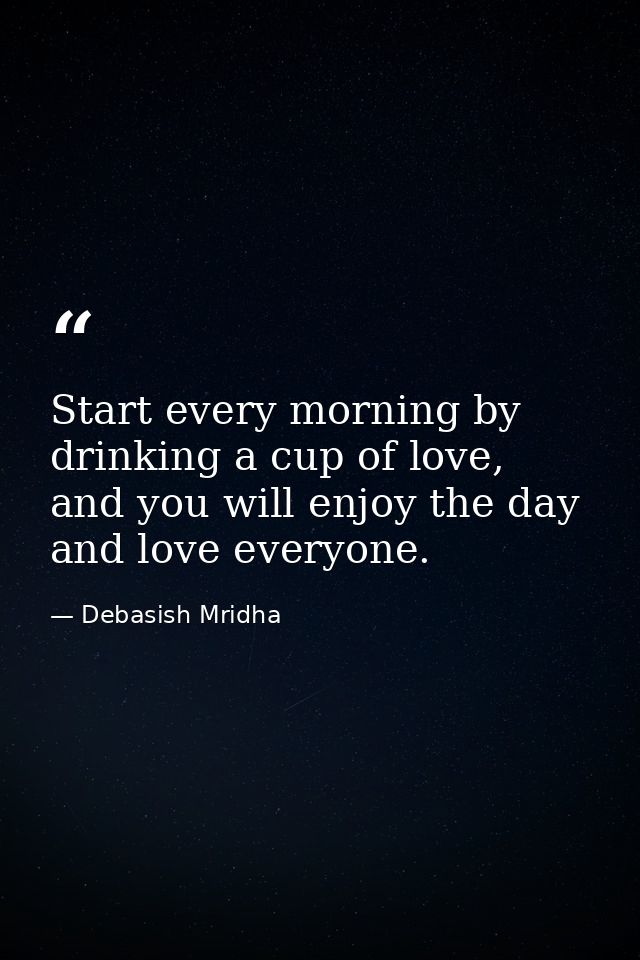 Start every morning by drinking a cup of love, and you will enjoy the day and love everyone. — Debasish Mridha