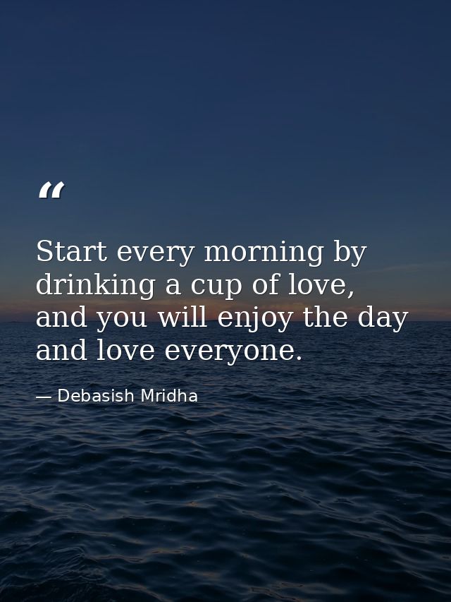 Start every morning by drinking a cup of love, and you will enjoy the day and love everyone. — Debasish Mridha