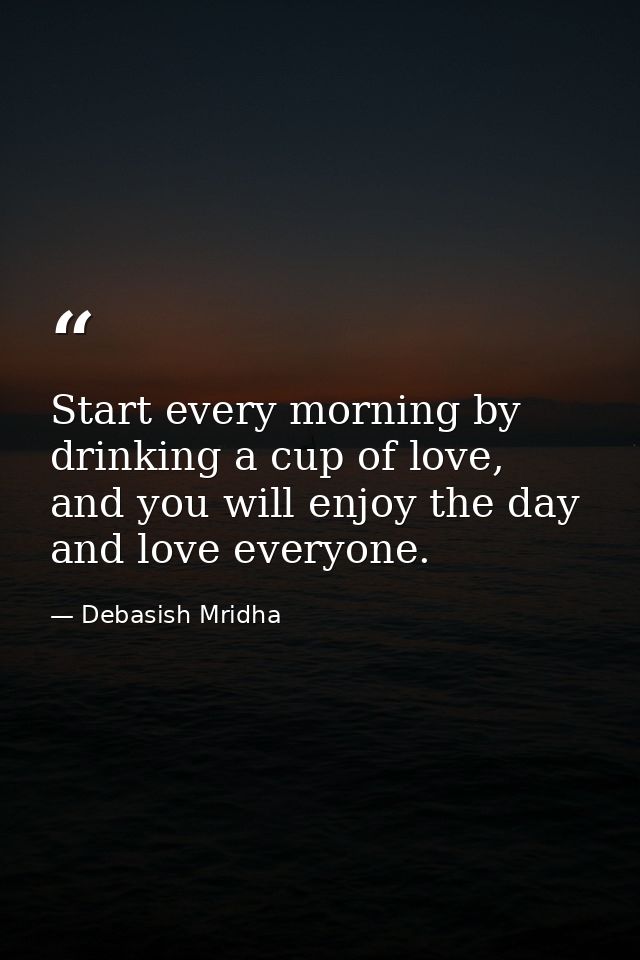 Start every morning by drinking a cup of love, and you will enjoy the day and love everyone. — Debasish Mridha
