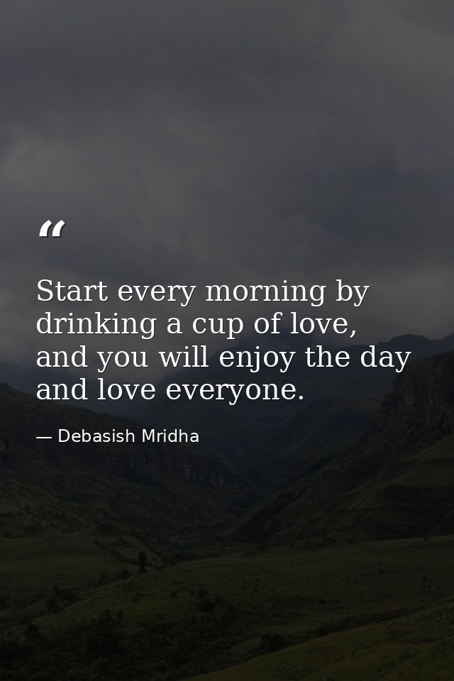 Start every morning by drinking a cup of love, and you will enjoy the day and love everyone. — Debasish Mridha