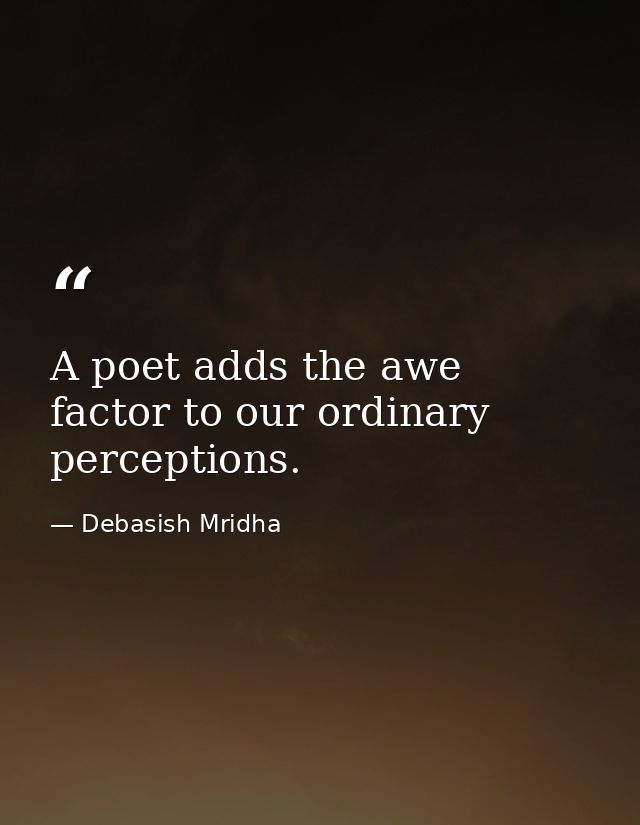A poet adds the awe factor to our ordinary perceptions. — Debasish Mridha