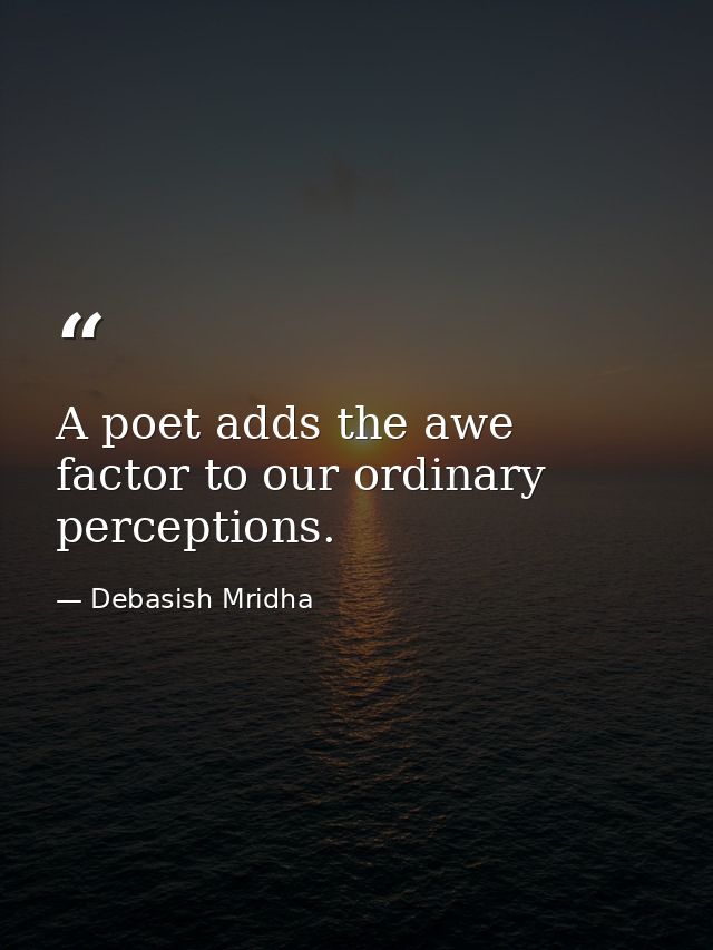 A poet adds the awe factor to our ordinary perceptions. — Debasish Mridha