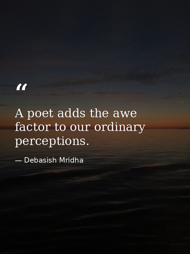A poet adds the awe factor to our ordinary perceptions. — Debasish Mridha