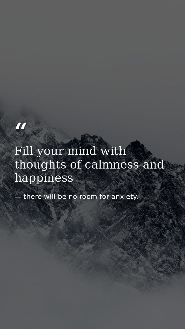 Fill your mind with thoughts of calmness and happiness — there will be no room for anxiety.
