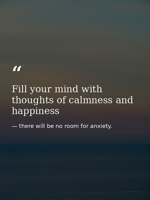 Fill your mind with thoughts of calmness and happiness — there will be no room for anxiety.