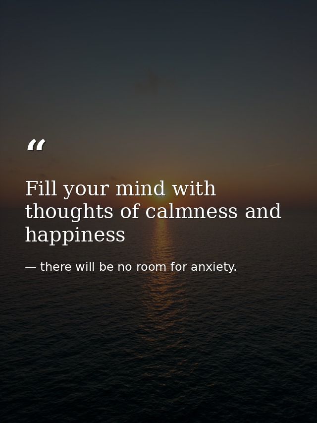 Fill your mind with thoughts of calmness and happiness — there will be no room for anxiety.