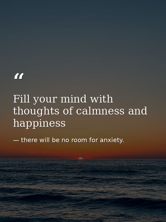 Fill your mind with thoughts of calmness and happiness — there will be no room for anxiety.