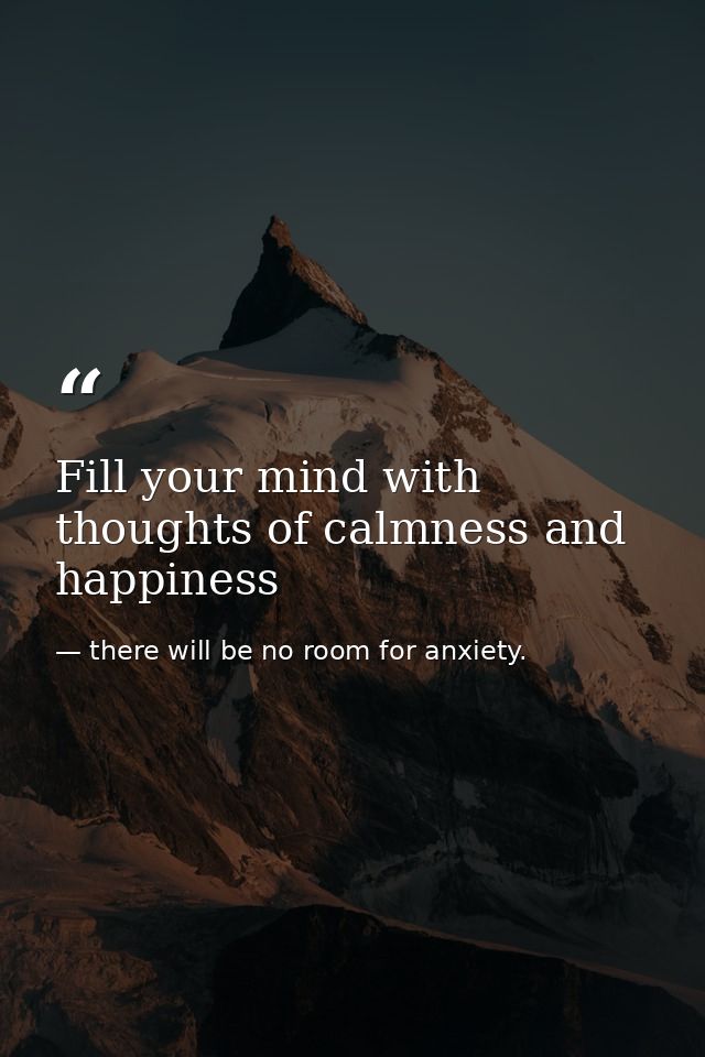 Fill your mind with thoughts of calmness and happiness — there will be no room for anxiety.