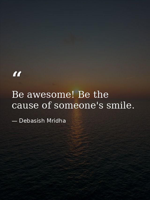 Be awesome! Be the cause of someone's smile. — Debasish Mridha
