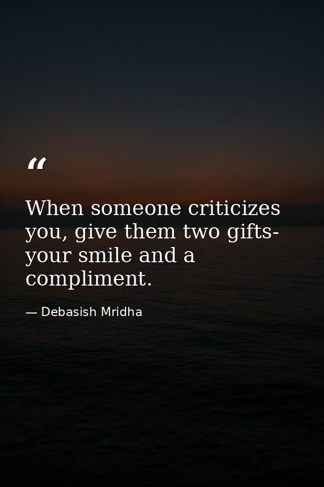 When someone criticizes you, give them two gifts- your smile and a compliment. — Debasish Mridha