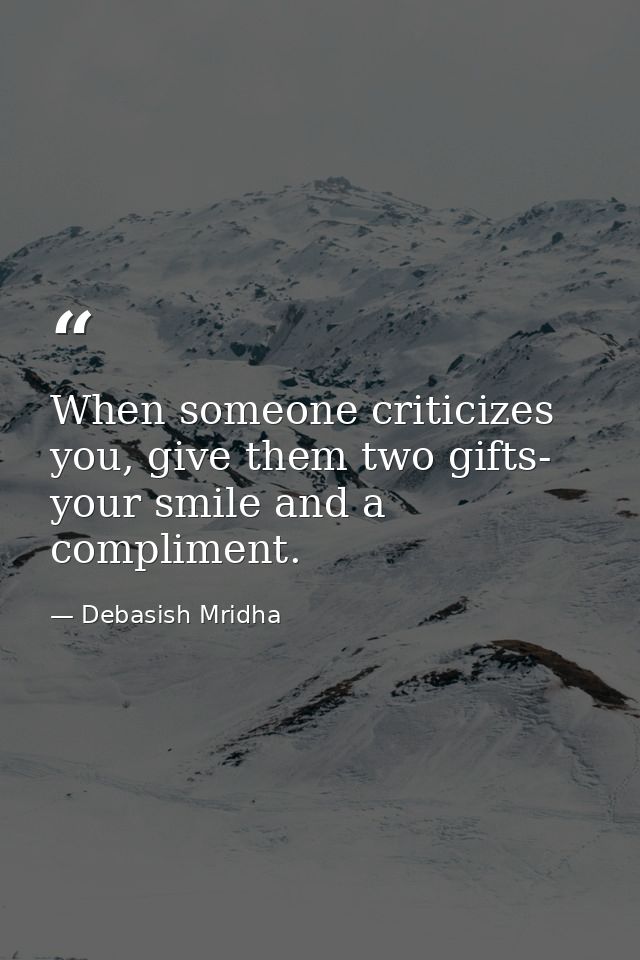 When someone criticizes you, give them two gifts- your smile and a compliment. — Debasish Mridha