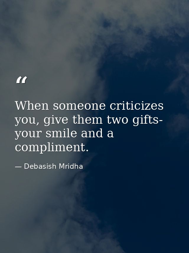 When someone criticizes you, give them two gifts- your smile and a compliment. — Debasish Mridha