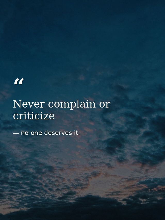 Never complain or criticize — no one deserves it.