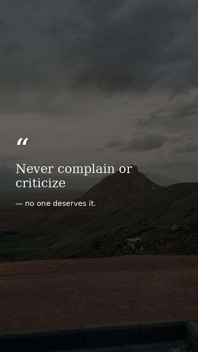 Never complain or criticize — no one deserves it.