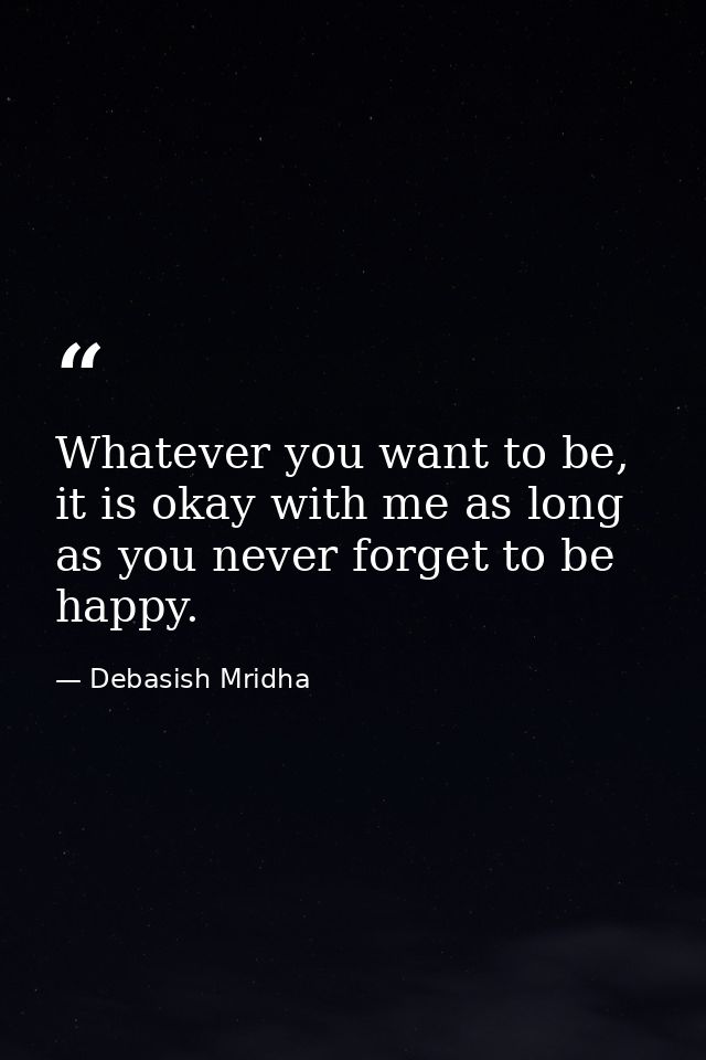 Whatever you want to be, it is okay with me as long as you never forget to be happy. — Debasish Mridha