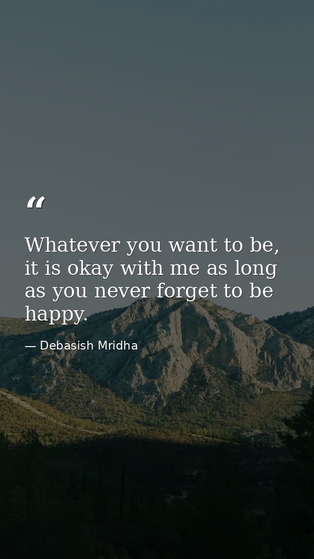 Whatever you want to be, it is okay with me as long as you never forget to be happy. — Debasish Mridha
