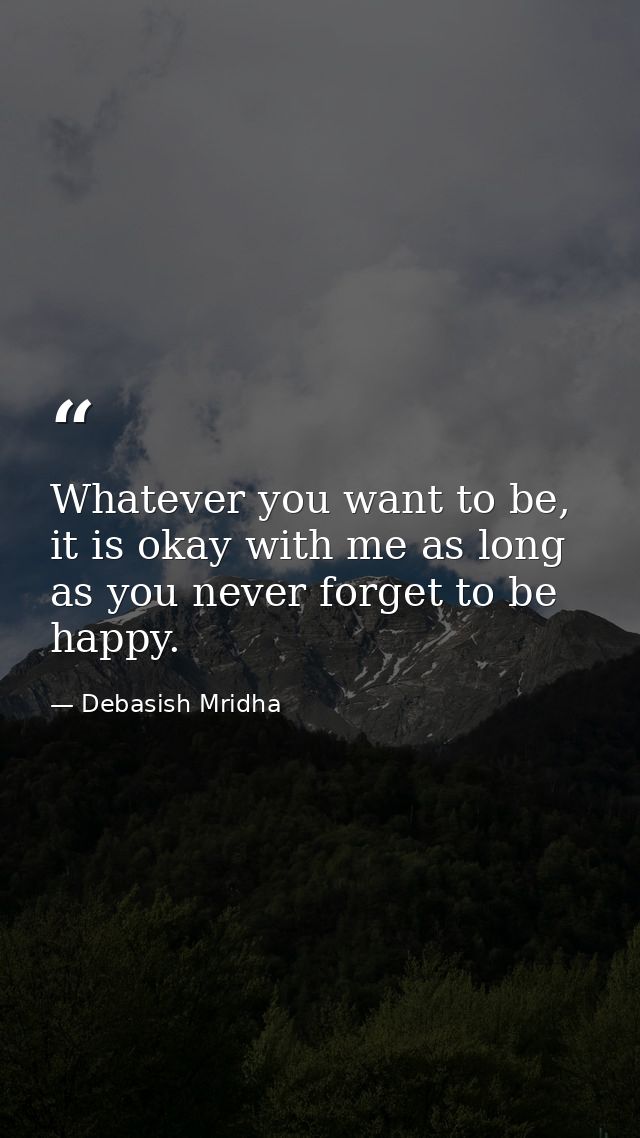 Whatever you want to be, it is okay with me as long as you never forget to be happy. — Debasish Mridha