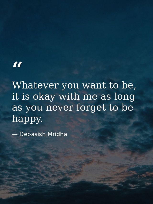 Whatever you want to be, it is okay with me as long as you never forget to be happy. — Debasish Mridha