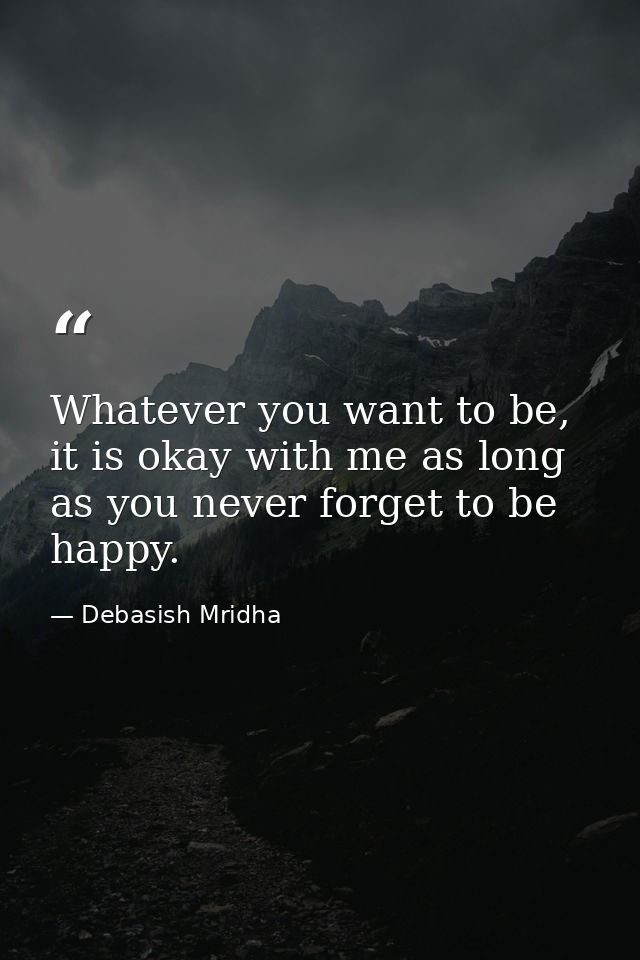 Whatever you want to be, it is okay with me as long as you never forget to be happy. — Debasish Mridha