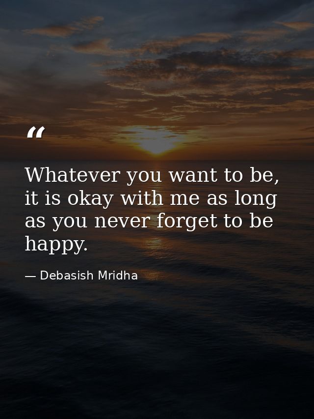 Whatever you want to be, it is okay with me as long as you never forget to be happy. — Debasish Mridha