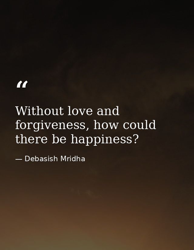 Without love and forgiveness, how could there be happiness? — Debasish Mridha