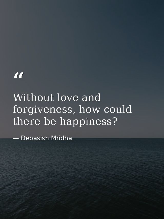 Without love and forgiveness, how could there be happiness? — Debasish Mridha