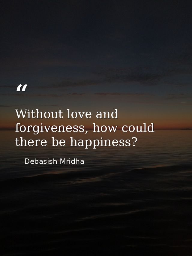 Without love and forgiveness, how could there be happiness? — Debasish Mridha