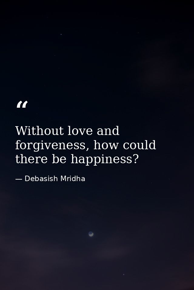 Without love and forgiveness, how could there be happiness? — Debasish Mridha