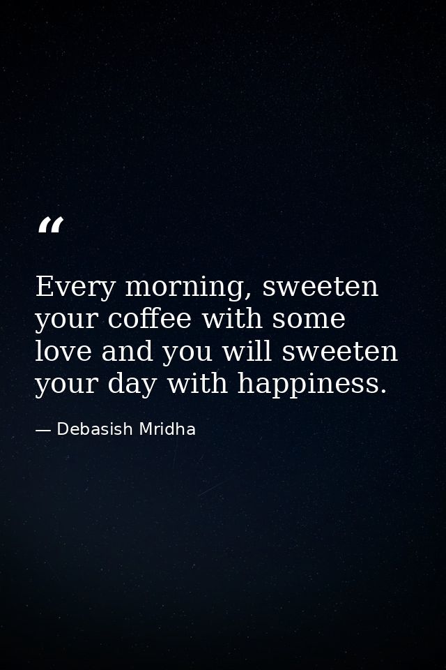 Every morning, sweeten your coffee with some love and you will sweeten your day with happiness. — Debasish Mridha