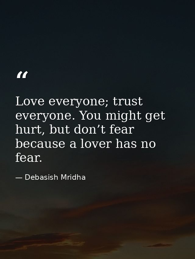 Love everyone; trust everyone. You might get hurt, but don’t fear because a lover has no fear. — Debasish Mridha