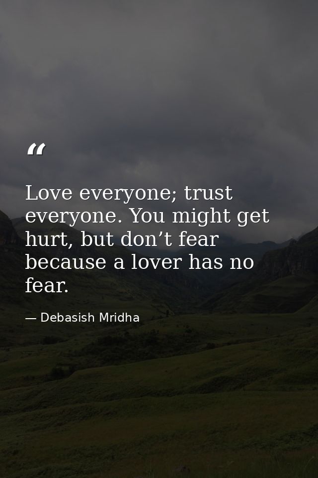 Love everyone; trust everyone. You might get hurt, but don’t fear because a lover has no fear. — Debasish Mridha