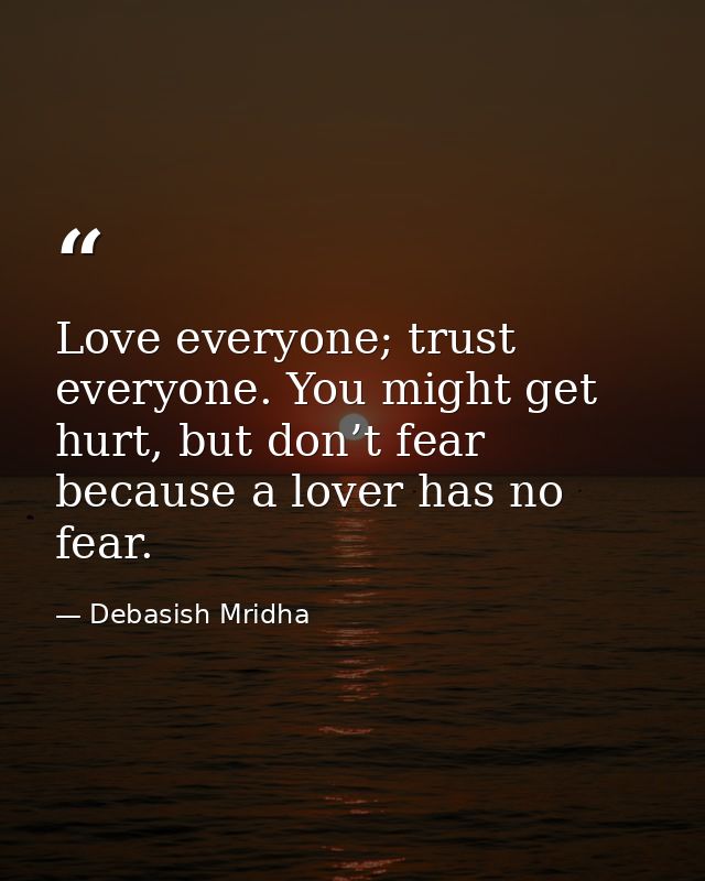 Love everyone; trust everyone. You might get hurt, but don’t fear because a lover has no fear. — Debasish Mridha