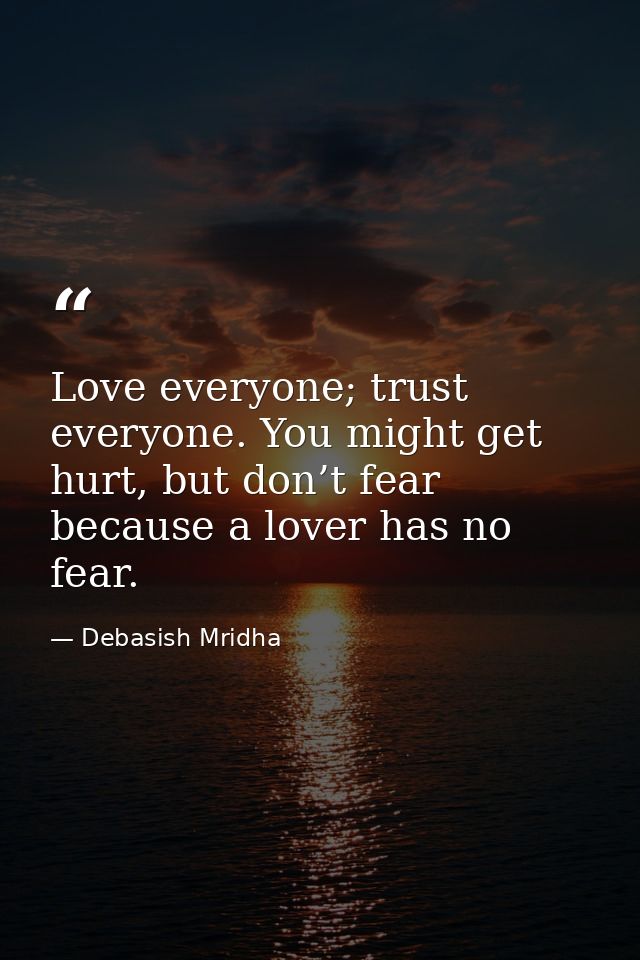 Love everyone; trust everyone. You might get hurt, but don’t fear because a lover has no fear. — Debasish Mridha