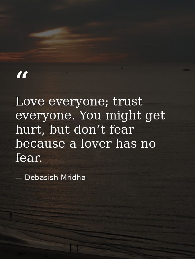 Love everyone; trust everyone. You might get hurt, but don’t fear because a lover has no fear. — Debasish Mridha