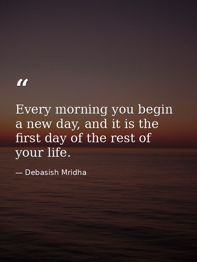 Every morning you begin a new day, and it is the first day of the rest of your life. — Debasish Mridha