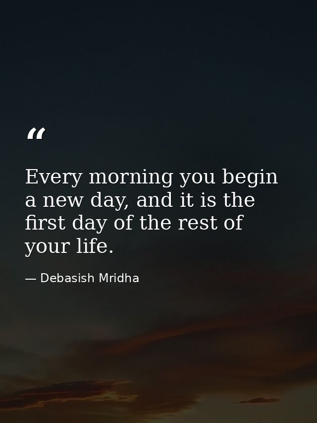 Every morning you begin a new day, and it is the first day of the rest of your life. — Debasish Mridha