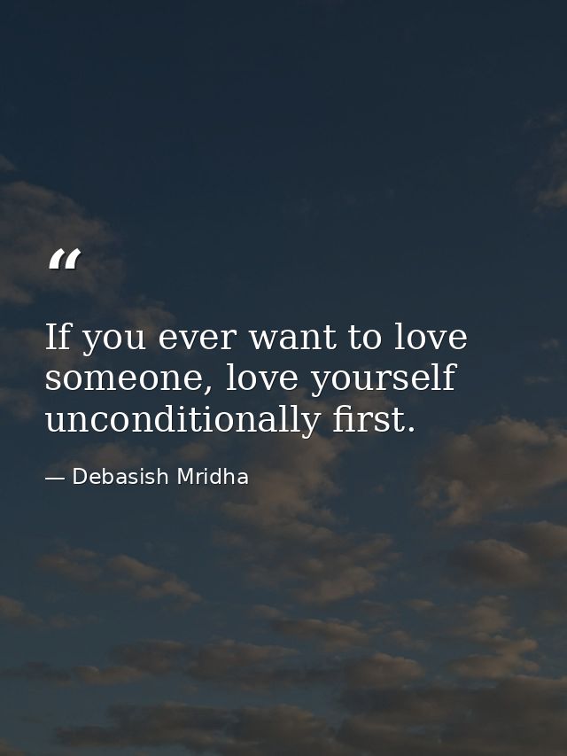 If you ever want to love someone, love yourself unconditionally first. — Debasish Mridha