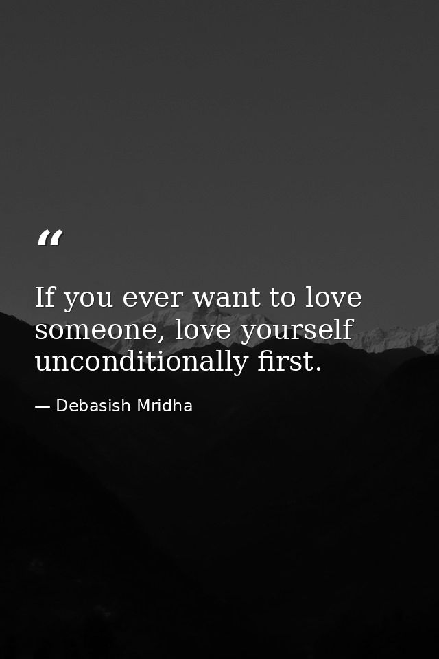 If you ever want to love someone, love yourself unconditionally first. — Debasish Mridha