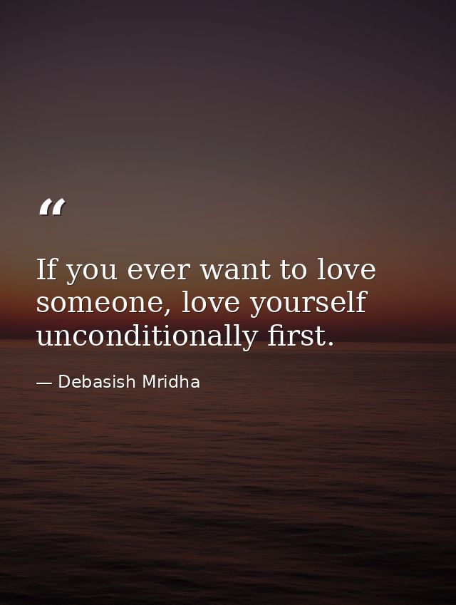 If you ever want to love someone, love yourself unconditionally first. — Debasish Mridha