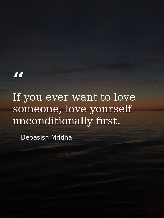 If you ever want to love someone, love yourself unconditionally first. — Debasish Mridha
