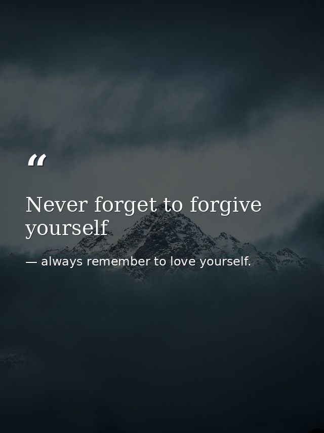 Never forget to forgive yourself — always remember to love yourself.