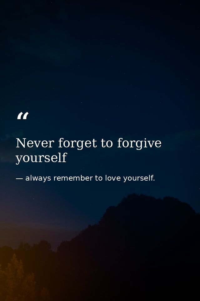 Never forget to forgive yourself — always remember to love yourself.