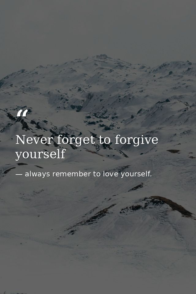 Never forget to forgive yourself — always remember to love yourself.