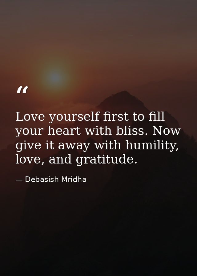Love yourself first to fill your heart with bliss. Now give it away with humility, love, and gratitude. — Debasish Mridha