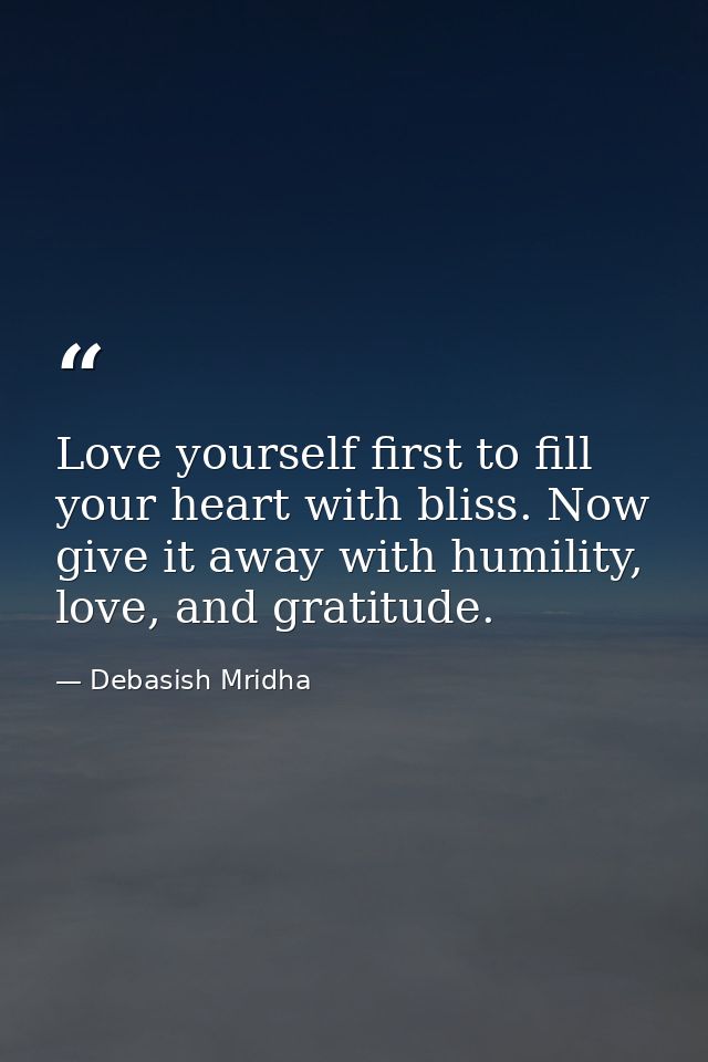 Love yourself first to fill your heart with bliss. Now give it away with humility, love, and gratitude. — Debasish Mridha