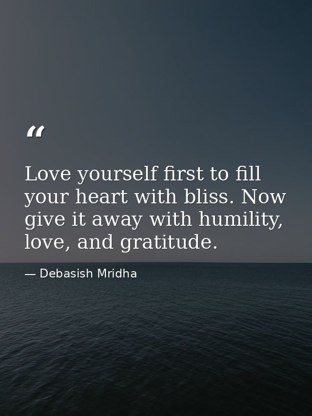 Love yourself first to fill your heart with bliss. Now give it away with humility, love, and gratitude. — Debasish Mridha
